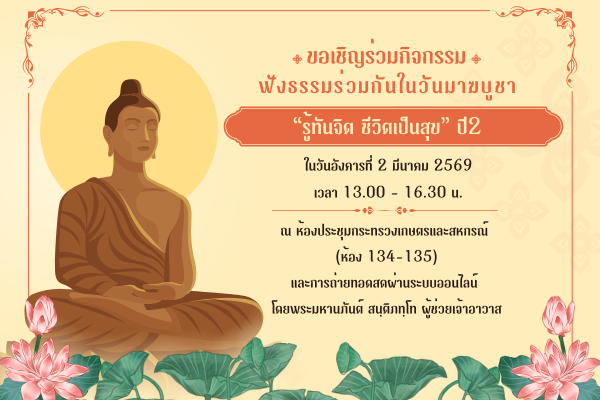 ขอเชิญร่วมกิจกรรม ฟังธรรมร่วมกันในวันมาฆบูชา “รู้ทันจิต ชีวิตเป็นสุข” ปี 2  ในวันจันทร์ที่ 2 มีนาคม 2569 เวลา 13.00 – 16.30 น.  ณ ห้องประชุมกระทรวงเกษตรและสหกรณ์ (ห้อง 134 – 135) และการถ่ายทอดสดผ่านระบบออนไลน์ โดยพระมหานภันต์ สนฺติภทฺโท  ผู้ช่วยเจ้าอาวาส